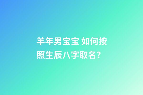 羊年男宝宝 如何按照生辰八字取名？